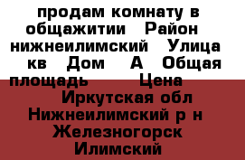 продам комнату в общажитии › Район ­ нижнеилимский › Улица ­ 6кв › Дом ­ 5А › Общая площадь ­ 18 › Цена ­ 300 000 - Иркутская обл., Нижнеилимский р-н, Железногорск-Илимский г. Недвижимость » Квартиры продажа   . Иркутская обл.